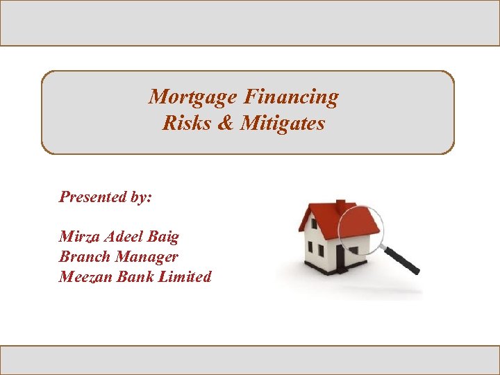 Mortgage Financing Risks & Mitigates Presented by: Mirza Adeel Baig Branch Manager Meezan Bank