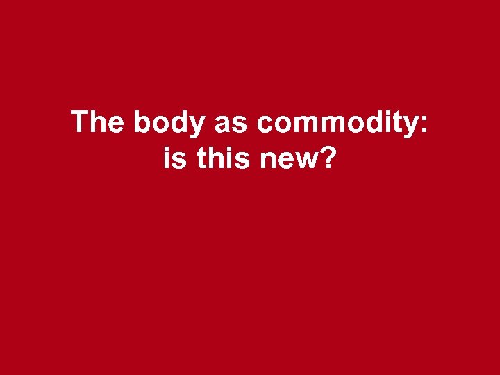 The body as commodity: is this new? 