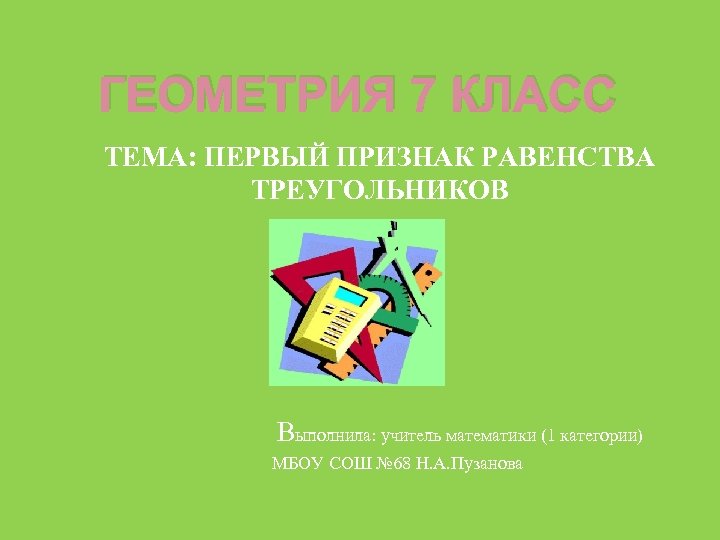 ГЕОМЕТРИЯ 7 КЛАСС ТЕМА: ПЕРВЫЙ ПРИЗНАК РАВЕНСТВА ТРЕУГОЛЬНИКОВ Выполнила: учитель математики (1 категории) МБОУ