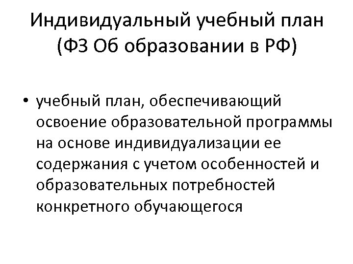 Индивидуальный учебный план (ФЗ Об образовании в РФ) • учебный план, обеспечивающий освоение образовательной