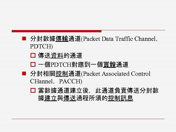 n 分封數據傳輸通道(Packet Data Traffic Channel， PDTCH) o 傳送資料的通道 o 一個PDTCH對應到一個實體通道 n 分封相關控制通道(Packet Associated Control