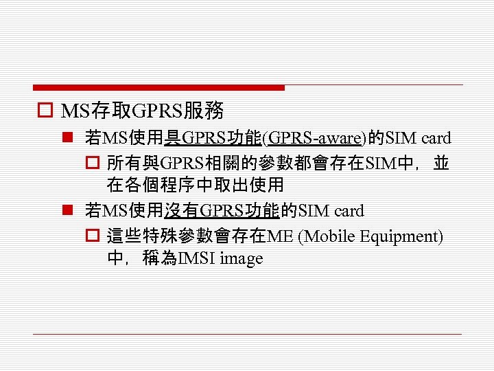 o MS存取GPRS服務 n 若MS使用具GPRS功能(GPRS-aware)的SIM card o 所有與GPRS相關的參數都會存在SIM中，並 在各個程序中取出使用 n 若MS使用沒有GPRS功能的SIM card o 這些特殊參數會存在ME (Mobile