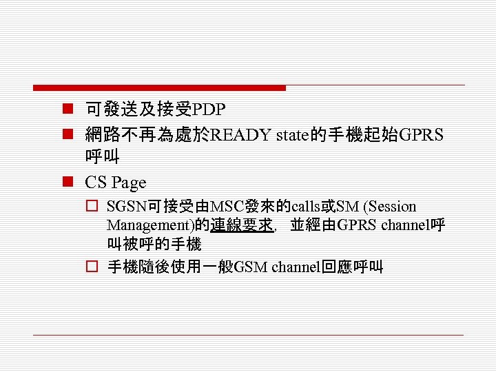 n 可發送及接受PDP n 網路不再為處於READY state的手機起始GPRS 呼叫 n CS Page o SGSN可接受由MSC發來的calls或SM (Session Management)的連線要求，並經由GPRS channel呼