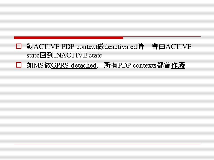 o 對ACTIVE PDP context做deactivated時，會由ACTIVE state回到INACTIVE state o 如MS做GPRS-detached，所有PDP contexts都會作廢 