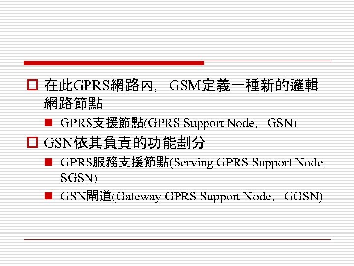 o 在此GPRS網路內，GSM定義一種新的邏輯 網路節點 n GPRS支援節點(GPRS Support Node，GSN) o GSN依其負責的功能劃分 n GPRS服務支援節點(Serving GPRS Support Node，