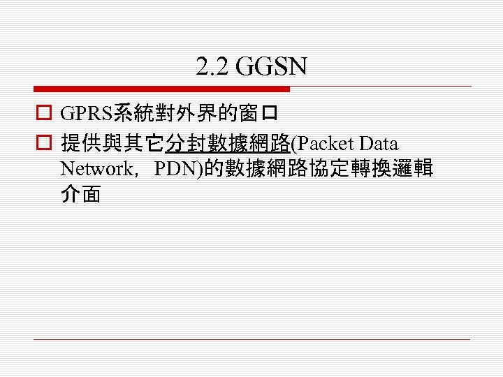 2. 2 GGSN o GPRS系統對外界的窗口 o 提供與其它分封數據網路(Packet Data Network，PDN)的數據網路協定轉換邏輯 介面 