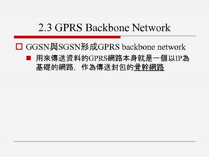 2. 3 GPRS Backbone Network o GGSN與SGSN形成GPRS backbone network n 用來傳送資料的GPRS網路本身就是一個以IP為 基礎的網路，作為傳送封包的骨幹網路 