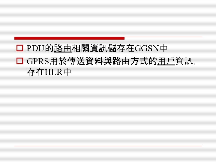 o PDU的路由相關資訊儲存在GGSN中 o GPRS用於傳送資料與路由方式的用戶資訊， 存在HLR中 