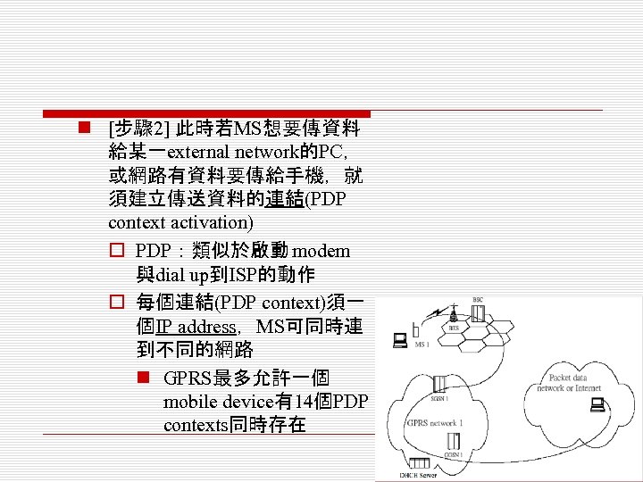 n [步驟 2] 此時若MS想要傳資料 給某一external network的PC， 或網路有資料要傳給手機，就 須建立傳送資料的連結(PDP context activation) o PDP：類似於啟動 modem 與dial