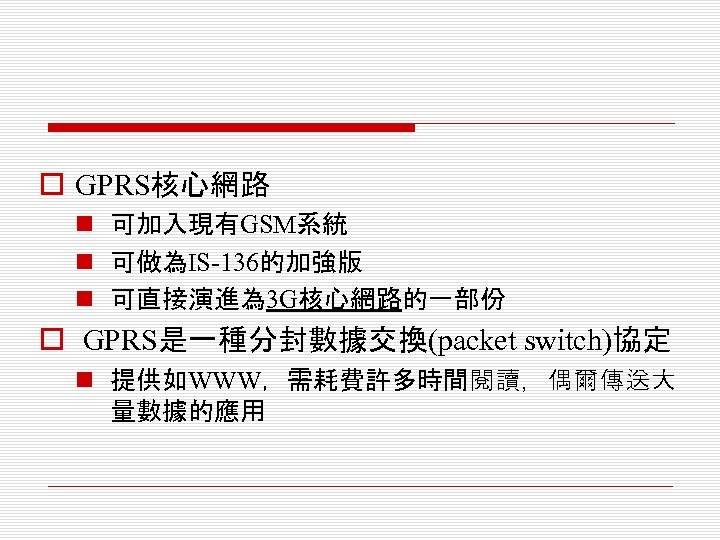 o GPRS核心網路 n 可加入現有GSM系統 n 可做為IS-136的加強版 n 可直接演進為 3 G核心網路的一部份 o GPRS是一種分封數據交換(packet switch)協定 n