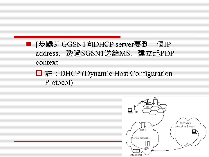 n [步驟 3] GGSN 1向DHCP server要到一個IP address，透過SGSN 1送給MS，建立起PDP context o 註：DHCP (Dynamic Host Configuration