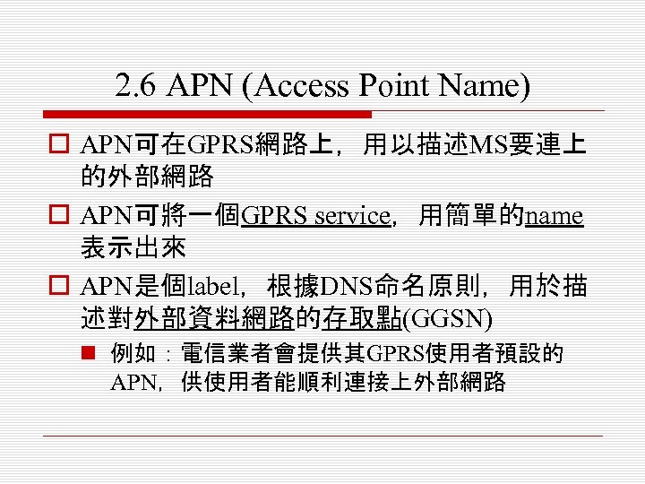 2. 6 APN (Access Point Name) o APN可在GPRS網路上，用以描述MS要連上 的外部網路 o APN可將一個GPRS service，用簡單的name 表示出來 o