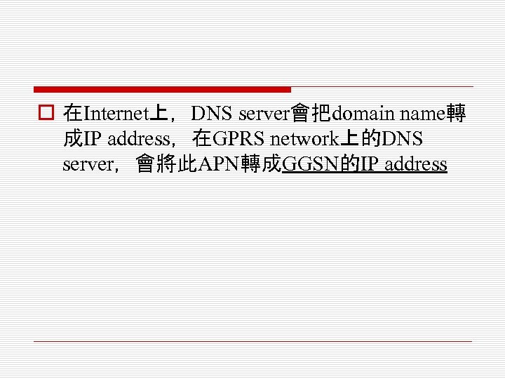 o 在Internet上，DNS server會把domain name轉 成IP address，在GPRS network上的DNS server，會將此APN轉成GGSN的IP address 