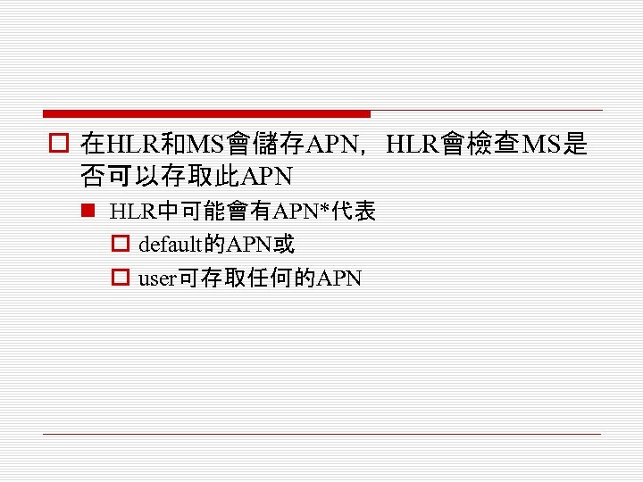 o 在HLR和MS會儲存APN，HLR會檢查 MS是 否可以存取此APN n HLR中可能會有APN*代表 o default的APN或 o user可存取任何的APN 