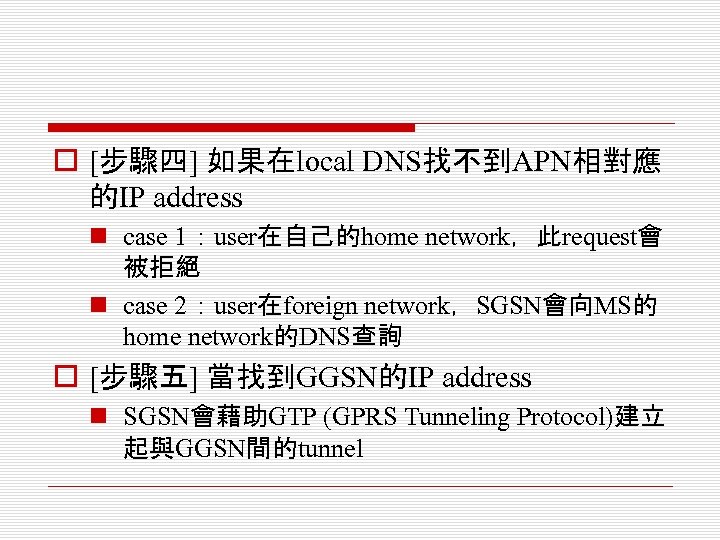 o [步驟四] 如果在local DNS找不到APN相對應 的IP address n case 1：user在自己的home network，此request會 被拒絕 n case 2：user在foreign