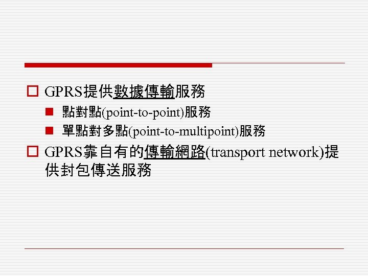 o GPRS提供數據傳輸服務 n 點對點(point-to-point)服務 n 單點對多點(point-to-multipoint)服務 o GPRS靠自有的傳輸網路(transport network)提 供封包傳送服務 