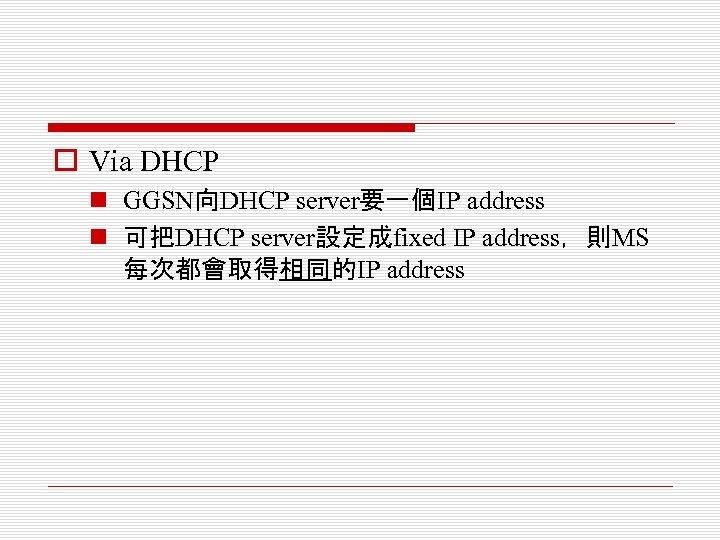 o Via DHCP n GGSN向DHCP server要一個IP address n 可把DHCP server設定成fixed IP address，則MS 每次都會取得相同的IP address