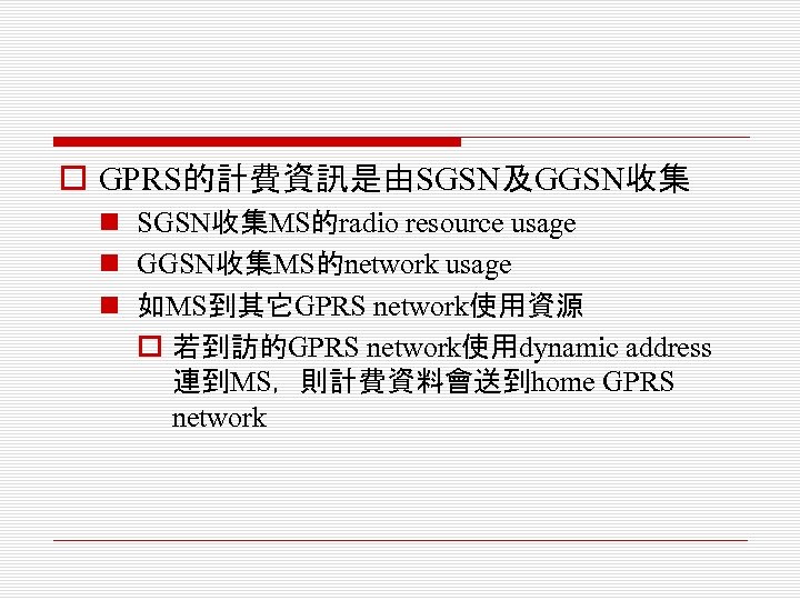 o GPRS的計費資訊是由SGSN及GGSN收集 n SGSN收集MS的radio resource usage n GGSN收集MS的network usage n 如MS到其它GPRS network使用資源 o 若到訪的GPRS