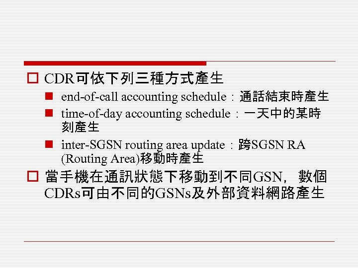 o CDR可依下列三種方式產生 n end-of-call accounting schedule：通話結束時產生 n time-of-day accounting schedule：一天中的某時 刻產生 n inter-SGSN routing