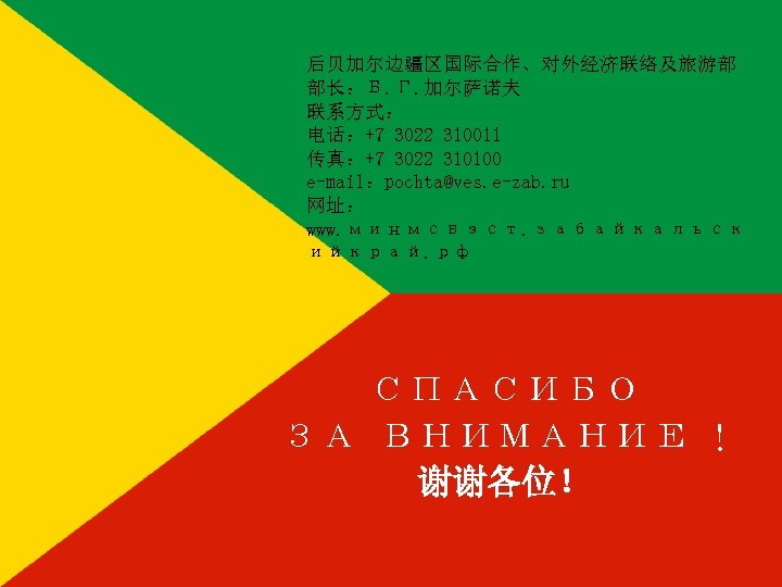 后贝加尔边疆区国际合作、对外经济联络及旅游部 部长：Б. Г. 加尔萨诺夫 联系方式： 电话：+7 3022 310011 传真：+7 3022 310100 e-mail：pochta@ves. e-zab. ru