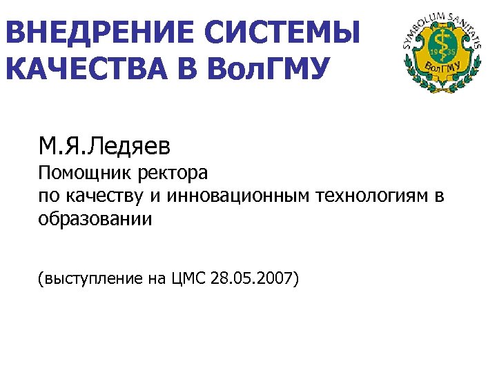 ВНЕДРЕНИЕ СИСТЕМЫ КАЧЕСТВА В Вол. ГМУ М. Я. Ледяев Помощник ректора по качеству и