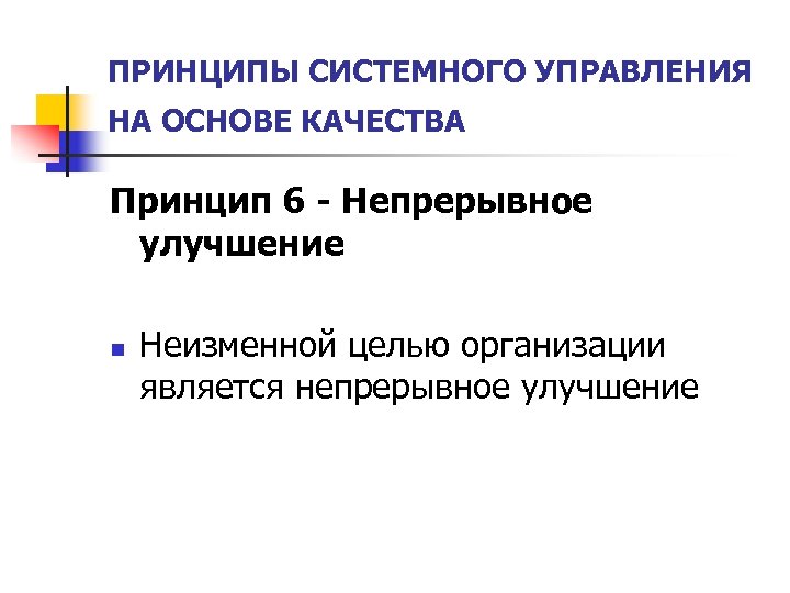 ПРИНЦИПЫ СИСТЕМНОГО УПРАВЛЕНИЯ НА ОСНОВЕ КАЧЕСТВА Принцип 6 - Непрерывное улучшение n Неизменной целью