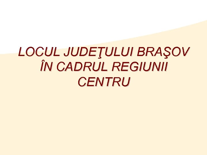 LOCUL JUDEŢULUI BRAŞOV ÎN CADRUL REGIUNII CENTRU 