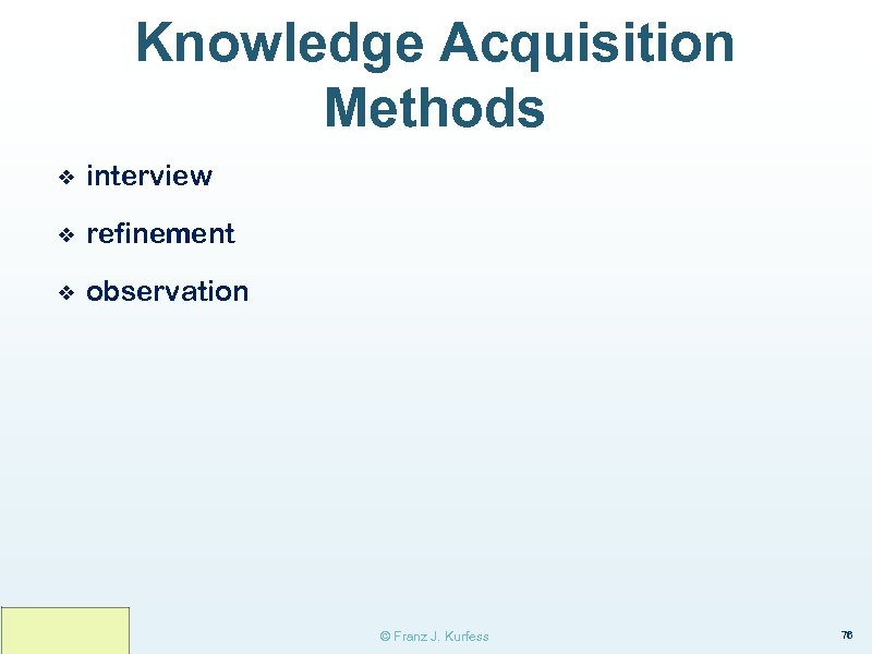 Knowledge Acquisition Methods ❖ interview ❖ refinement ❖ observation © Franz J. Kurfess 76