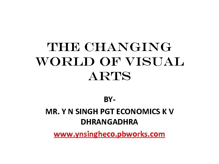 The Changing World of Visual Arts BYMR. Y N SINGH PGT ECONOMICS K V