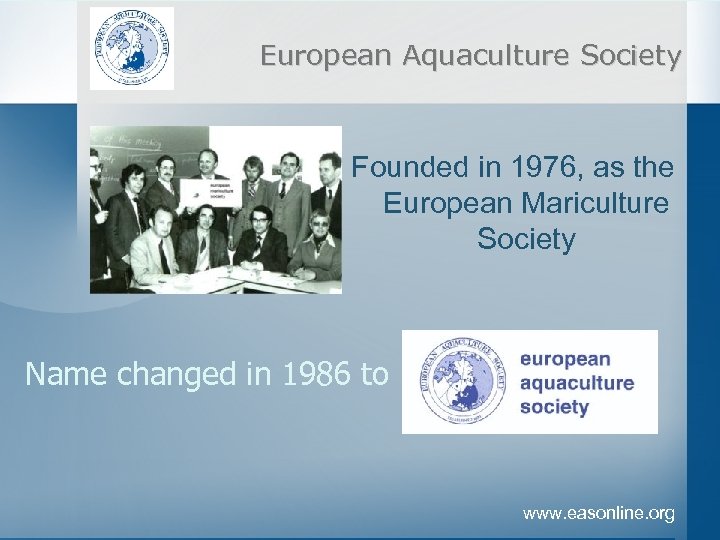 European Aquaculture Society Founded in 1976, as the European Mariculture Society Name changed in