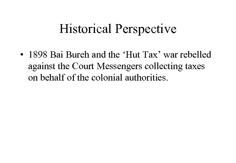 Historical Perspective • 1898 Bai Bureh and the ‘Hut Tax’ war rebelled against the