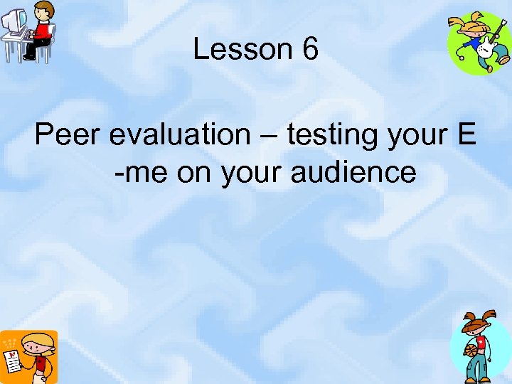 Lesson 6 Peer evaluation – testing your E -me on your audience 