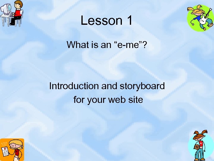 Lesson 1 What is an “e-me”? Introduction and storyboard for your web site 