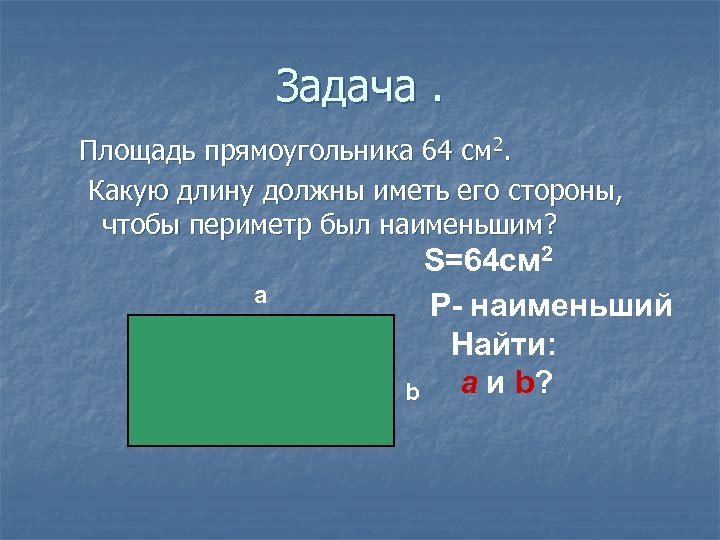 Задача. Площадь прямоугольника 64 см 2. Какую длину должны иметь его стороны, чтобы периметр