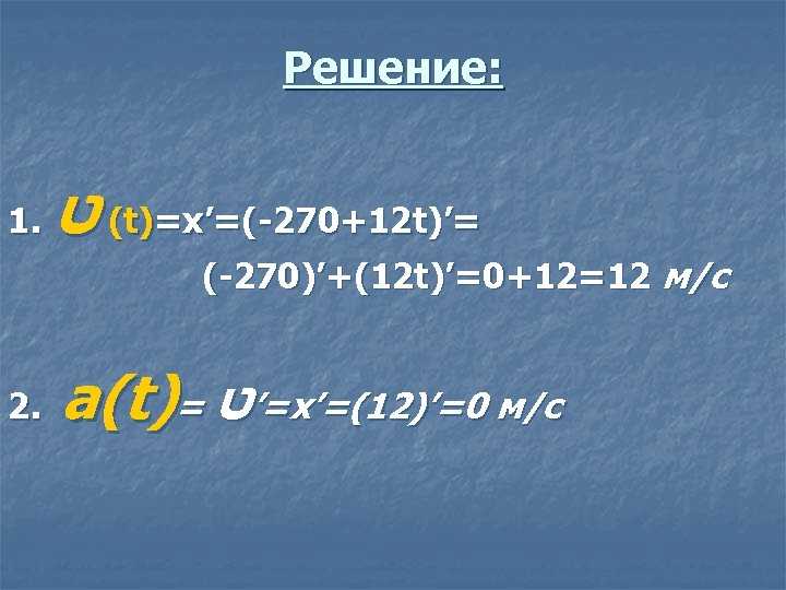 Решение: 1. ( ט t)=x’=(-270+12 t)’= (-270)’+(12 t)’=0+12=12 м/c 2. a(t)= =’ט x’=(12)’=0 м/с