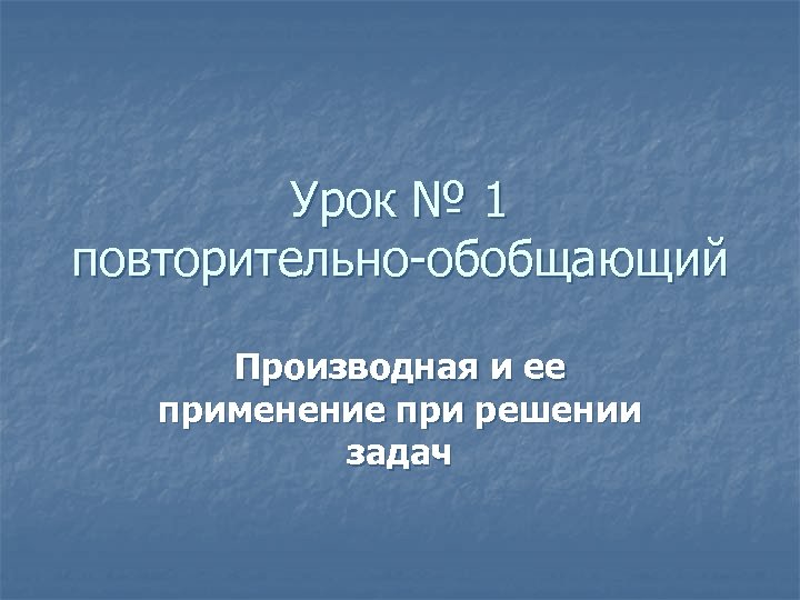 Урок № 1 повторительно-обобщающий Производная и ее применение при решении задач 
