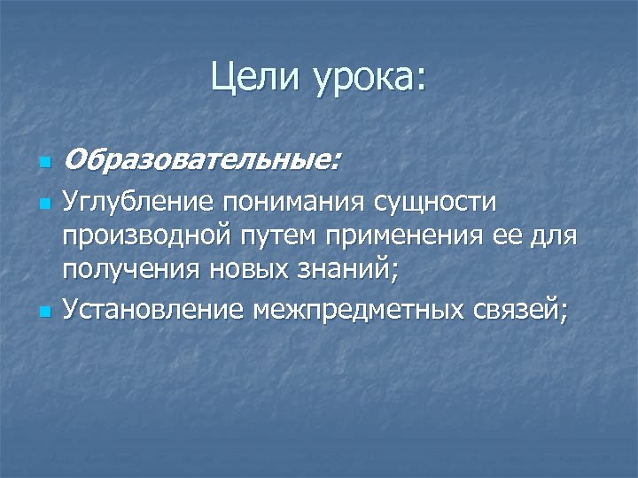 Цели урока: n n n Образовательные: Углубление понимания сущности производной путем применения ее для