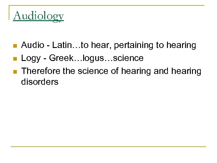 Audiology n n n Audio - Latin…to hear, pertaining to hearing Logy - Greek…logus…science