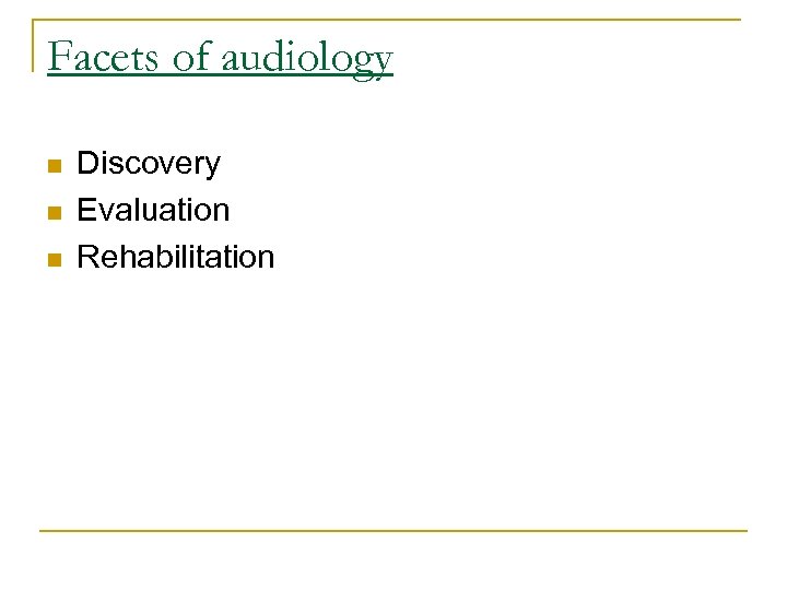 Facets of audiology n n n Discovery Evaluation Rehabilitation 
