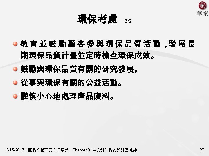 環保考慮 2/2 教育並鼓勵顧客參與環保品質活動， 展長 發 期環保品質計畫並定時檢查環保成效。 鼓勵與環保品質有關的研究發展。 從事與環保有關的公益活動。 謹慎小心地處理產品廢料。 3/15/2018全面品質管理與六標準差 Chapter 8 供應鏈的品質設計及維持 27