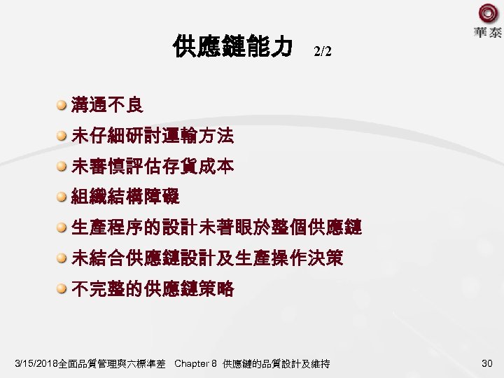 供應鏈能力 2/2 溝通不良 未仔細研討運輸方法 未審慎評估存貨成本 組織結構障礙 生產程序的設計未著眼於整個供應鏈 未結合供應鏈設計及生產操作決策 不完整的供應鏈策略 3/15/2018全面品質管理與六標準差 Chapter 8 供應鏈的品質設計及維持 30