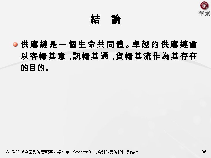 結　論 供應鏈是一個生命共同體。 越的供應鏈會 卓 以客暢其意， 暢其通， 暢其流作為其存在 訊 貨 的目的。 3/15/2018全面品質管理與六標準差 Chapter 8 供應鏈的品質設計及維持