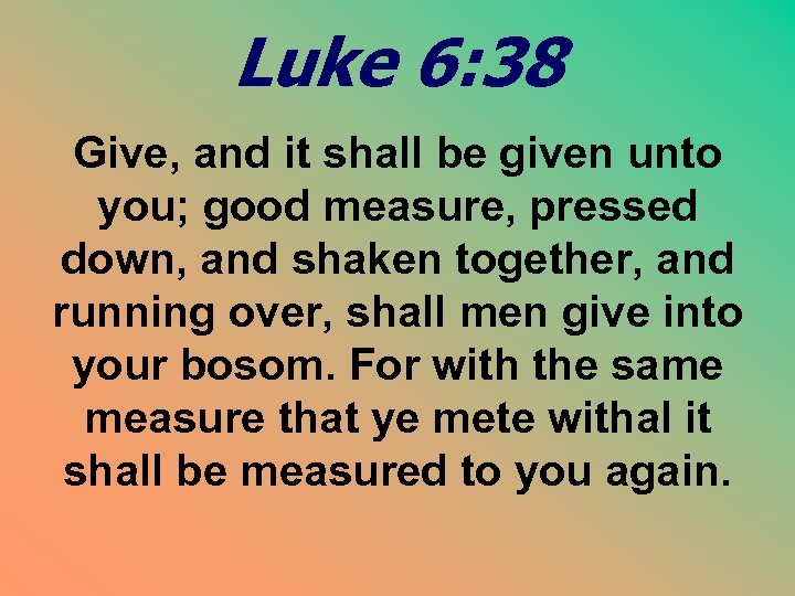 Luke 6: 38 Give, and it shall be given unto you; good measure, pressed