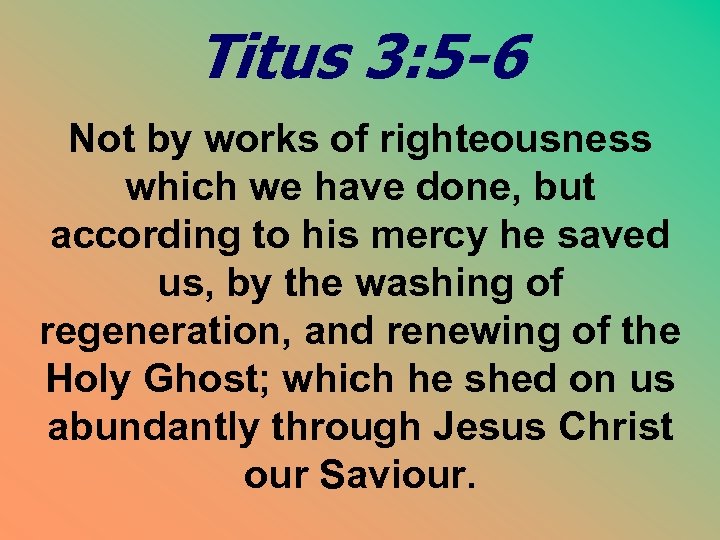 Titus 3: 5 -6 Not by works of righteousness which we have done, but