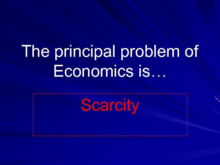 The principal problem of Economics is… Scarcity 