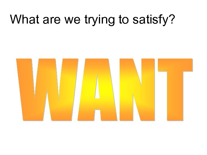 What are we trying to satisfy? 