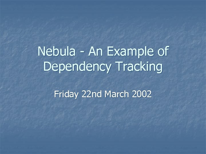 Nebula - An Example of Dependency Tracking Friday 22 nd March 2002 