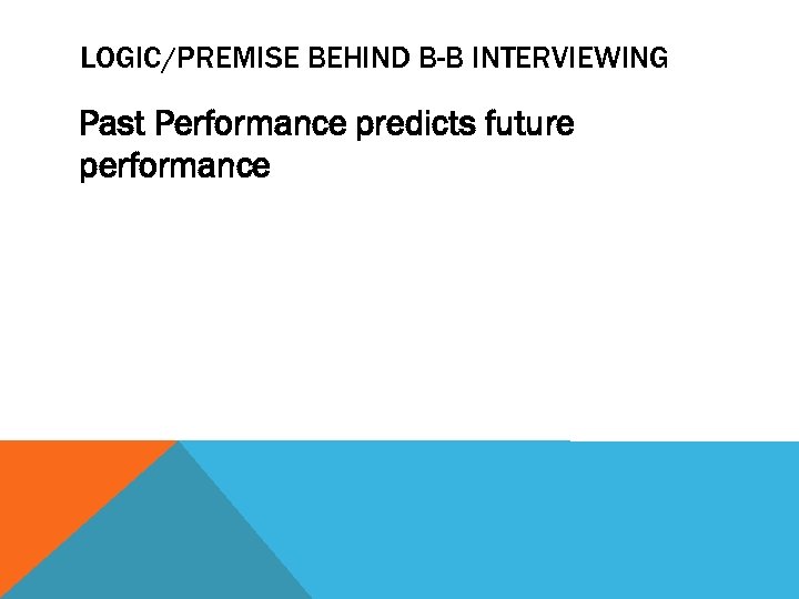 LOGIC/PREMISE BEHIND B-B INTERVIEWING Past Performance predicts future performance 