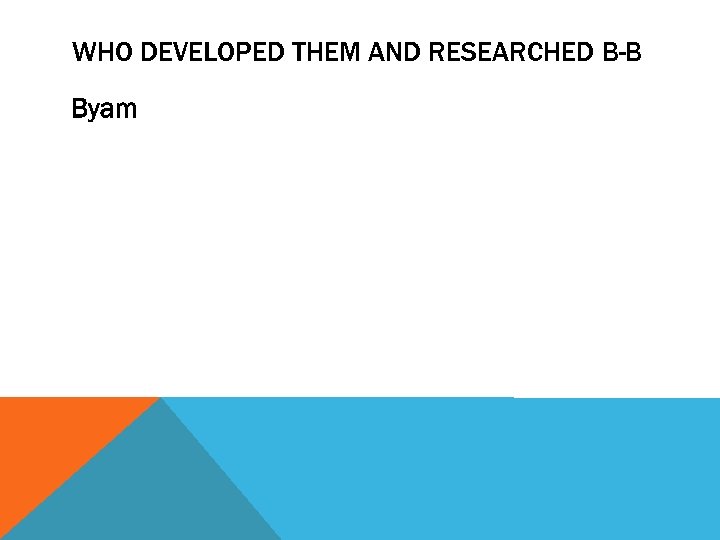 WHO DEVELOPED THEM AND RESEARCHED B-B Byam 