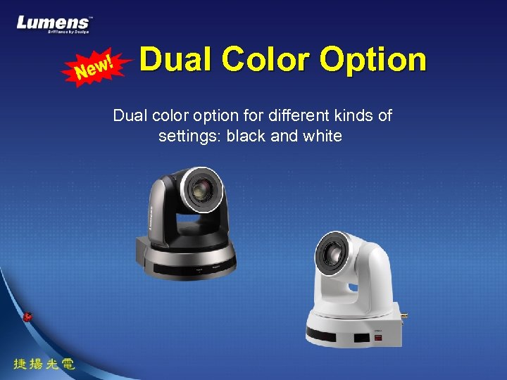 Dual Color Option Dual color option for different kinds of settings: black and white